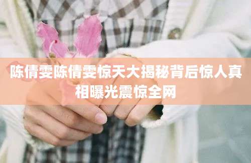 陈倩雯陈倩雯惊天大揭秘背后惊人真相曝光震惊全网