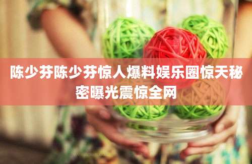 陈少芬陈少芬惊人爆料娱乐圈惊天秘密曝光震惊全网
