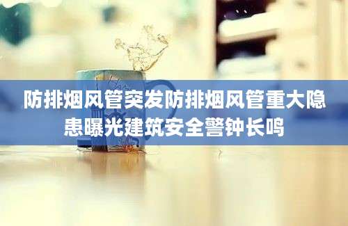 防排烟风管突发防排烟风管重大隐患曝光建筑安全警钟长鸣