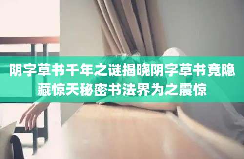 阴字草书千年之谜揭晓阴字草书竟隐藏惊天秘密书法界为之震惊