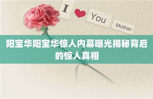 阳宝华阳宝华惊人内幕曝光揭秘背后的惊人真相