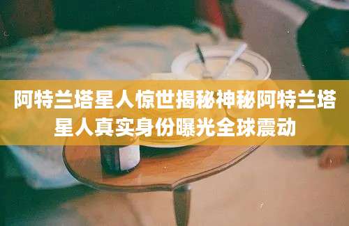 阿特兰塔星人惊世揭秘神秘阿特兰塔星人真实身份曝光全球震动