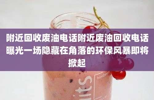 附近回收废油电话附近废油回收电话曝光一场隐藏在角落的环保风暴即将掀起