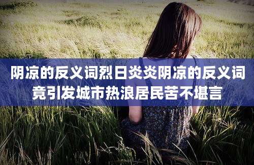 阴凉的反义词烈日炎炎阴凉的反义词竟引发城市热浪居民苦不堪言