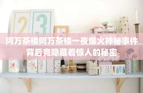 阿万茶楼阿万茶楼一夜爆火神秘事件背后竟隐藏着惊人的秘密