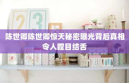 陈世卿陈世卿惊天秘密曝光背后真相令人瞠目结舌