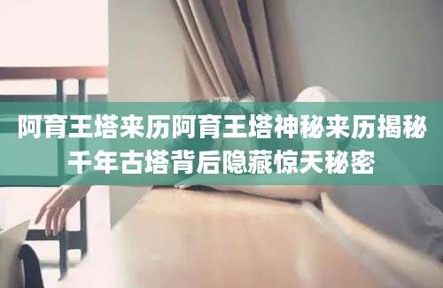 阿育王塔来历阿育王塔神秘来历揭秘千年古塔背后隐藏惊天秘密