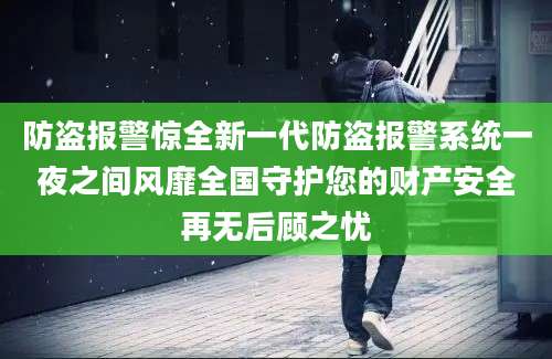 防盗报警惊全新一代防盗报警系统一夜之间风靡全国守护您的财产安全再无后顾之忧