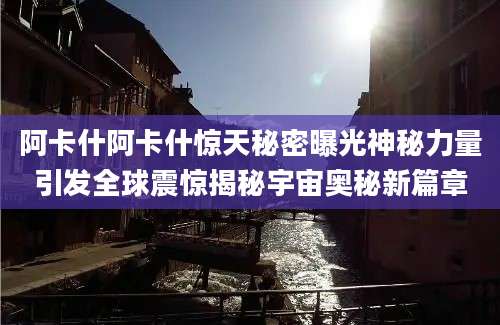 阿卡什阿卡什惊天秘密曝光神秘力量引发全球震惊揭秘宇宙奥秘新篇章