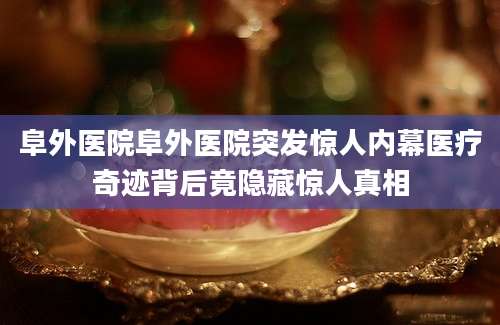 阜外医院阜外医院突发惊人内幕医疗奇迹背后竟隐藏惊人真相