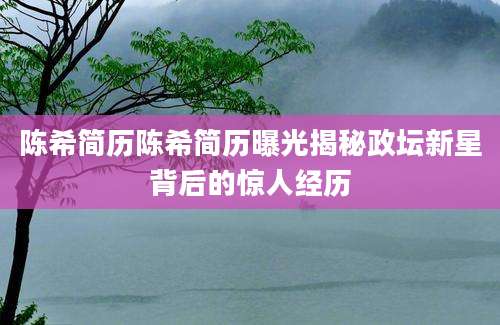 陈希简历陈希简历曝光揭秘政坛新星背后的惊人经历