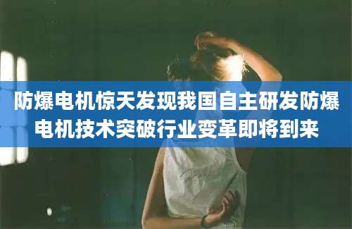 防爆电机惊天发现我国自主研发防爆电机技术突破行业变革即将到来