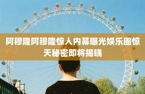 阿穆隆阿穆隆惊人内幕曝光娱乐圈惊天秘密即将揭晓