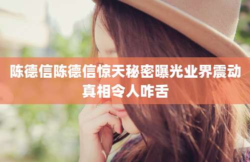 陈德信陈德信惊天秘密曝光业界震动真相令人咋舌