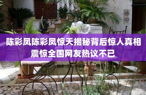 陈彩凤陈彩凤惊天揭秘背后惊人真相震惊全国网友热议不已