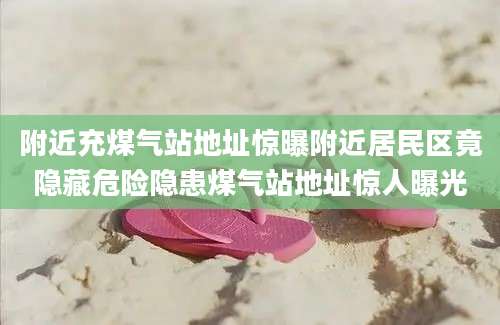 附近充煤气站地址惊曝附近居民区竟隐藏危险隐患煤气站地址惊人曝光