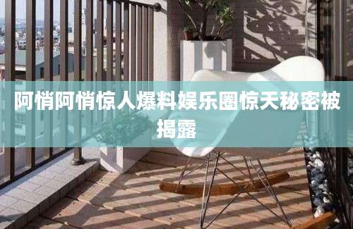 阿悄阿悄惊人爆料娱乐圈惊天秘密被揭露
