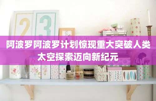 阿波罗阿波罗计划惊现重大突破人类太空探索迈向新纪元