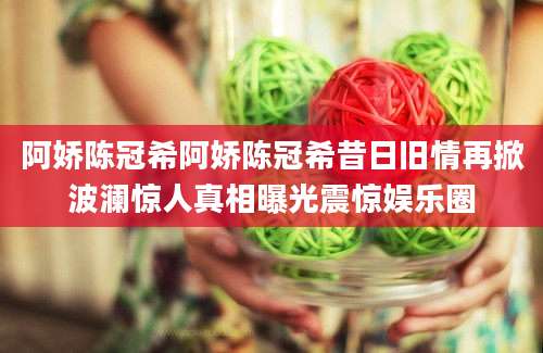 阿娇陈冠希阿娇陈冠希昔日旧情再掀波澜惊人真相曝光震惊娱乐圈