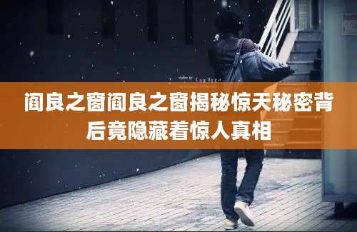 阎良之窗阎良之窗揭秘惊天秘密背后竟隐藏着惊人真相