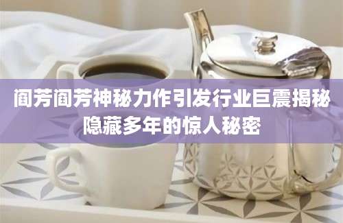阎芳阎芳神秘力作引发行业巨震揭秘隐藏多年的惊人秘密