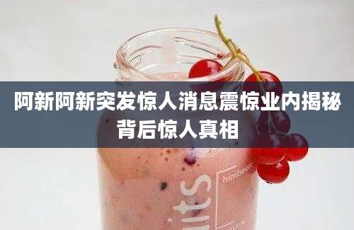 阿新阿新突发惊人消息震惊业内揭秘背后惊人真相