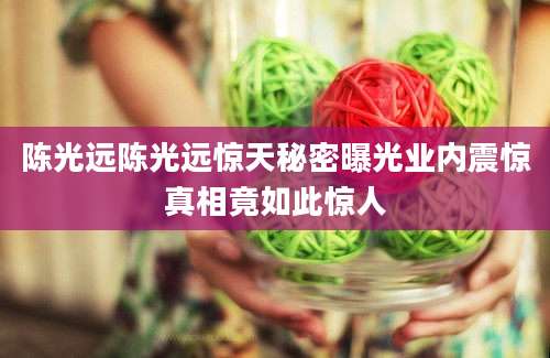 陈光远陈光远惊天秘密曝光业内震惊真相竟如此惊人