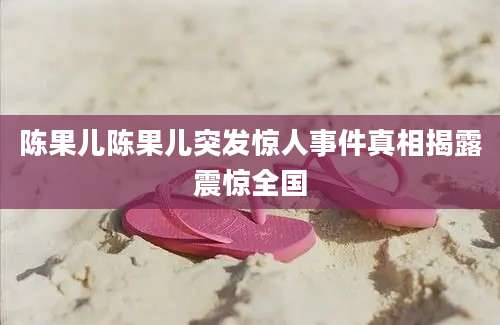 陈果儿陈果儿突发惊人事件真相揭露震惊全国
