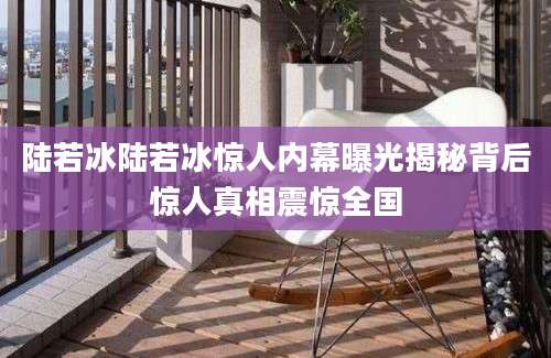 陆若冰陆若冰惊人内幕曝光揭秘背后惊人真相震惊全国