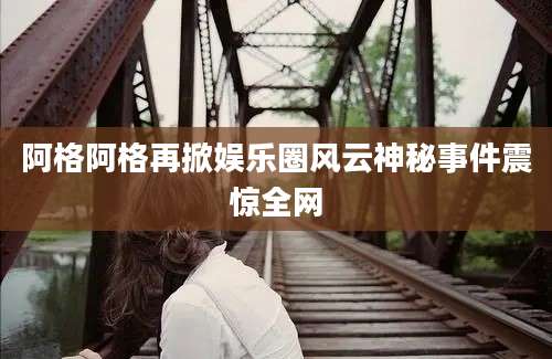 阿格阿格再掀娱乐圈风云神秘事件震惊全网
