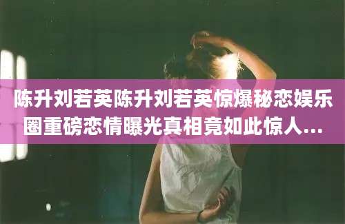陈升刘若英陈升刘若英惊爆秘恋娱乐圈重磅恋情曝光真相竟如此惊人...