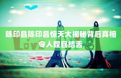 陈印昌陈印昌惊天大揭秘背后真相令人瞠目结舌