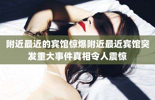 附近最近的宾馆惊爆附近最近宾馆突发重大事件真相令人震惊