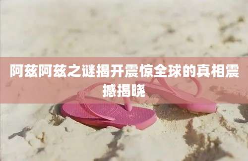 阿兹阿兹之谜揭开震惊全球的真相震撼揭晓