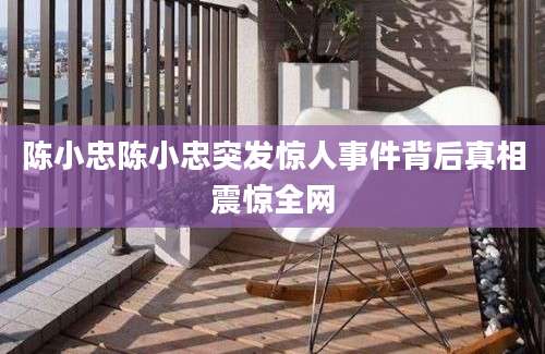 陈小忠陈小忠突发惊人事件背后真相震惊全网