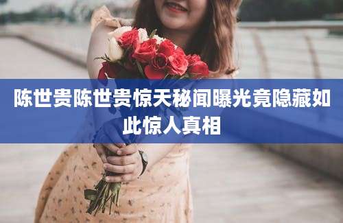 陈世贵陈世贵惊天秘闻曝光竟隐藏如此惊人真相