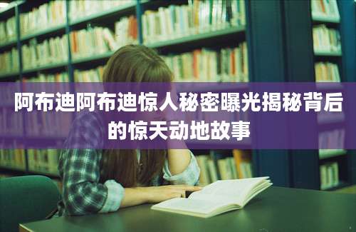 阿布迪阿布迪惊人秘密曝光揭秘背后的惊天动地故事