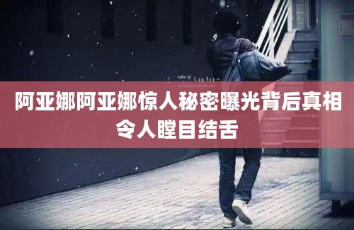 阿亚娜阿亚娜惊人秘密曝光背后真相令人瞠目结舌