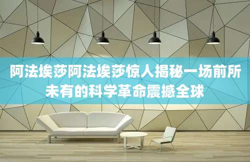 阿法埃莎阿法埃莎惊人揭秘一场前所未有的科学革命震撼全球