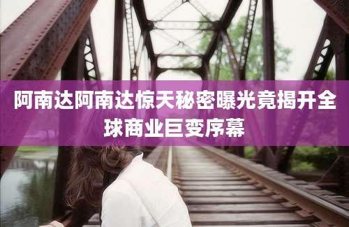 阿南达阿南达惊天秘密曝光竟揭开全球商业巨变序幕