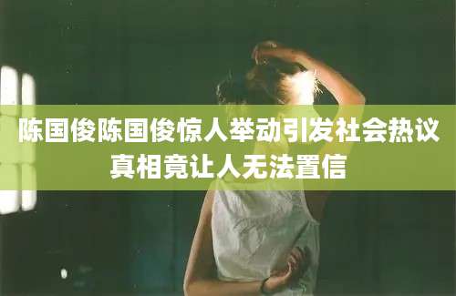 陈国俊陈国俊惊人举动引发社会热议真相竟让人无法置信