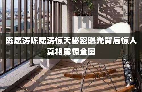 陈愿涛陈愿涛惊天秘密曝光背后惊人真相震惊全国