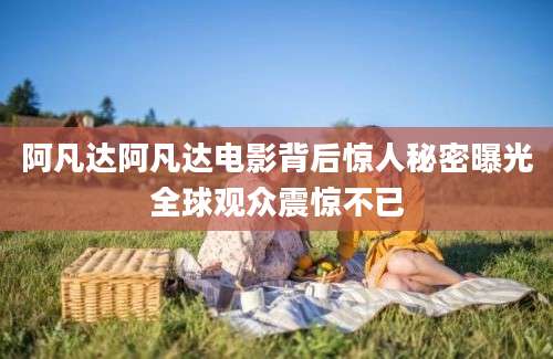 阿凡达阿凡达电影背后惊人秘密曝光全球观众震惊不已