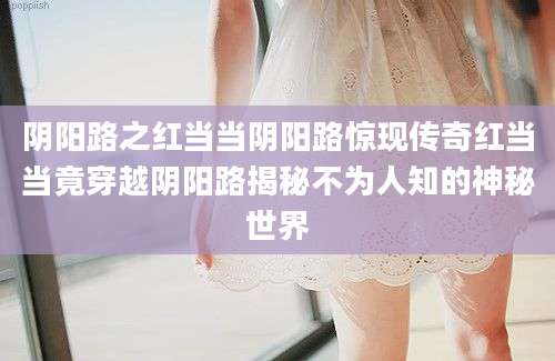 阴阳路之红当当阴阳路惊现传奇红当当竟穿越阴阳路揭秘不为人知的神秘世界
