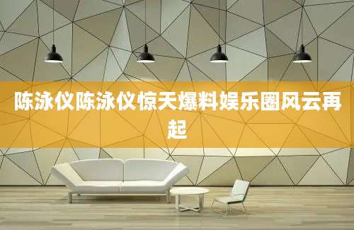 陈泳仪陈泳仪惊天爆料娱乐圈风云再起