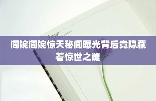 阎婉阎婉惊天秘闻曝光背后竟隐藏着惊世之谜