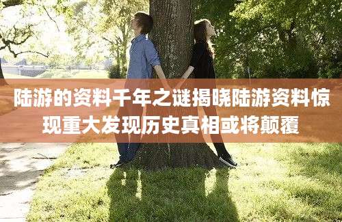 陆游的资料千年之谜揭晓陆游资料惊现重大发现历史真相或将颠覆