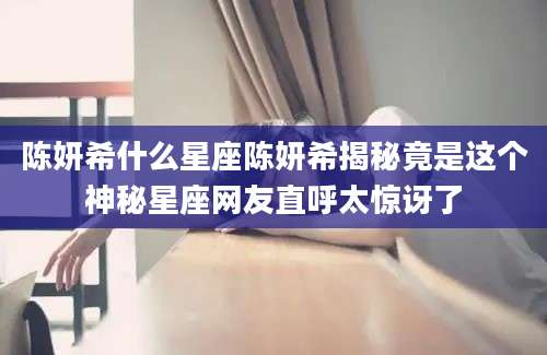 陈妍希什么星座陈妍希揭秘竟是这个神秘星座网友直呼太惊讶了