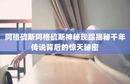 阿格硫斯阿格硫斯神秘现踪揭秘千年传说背后的惊天秘密