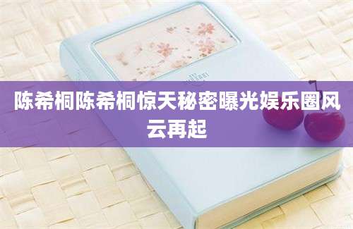 陈希桐陈希桐惊天秘密曝光娱乐圈风云再起